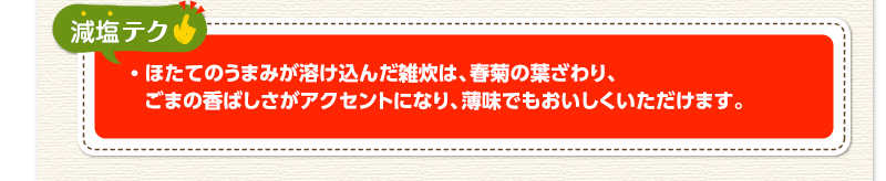 減塩テク　ほたてのうまみが溶け込んだ雑炊は、春菊の葉ざわり、ごまの香ばしさがアクセントになり、薄味でもおいしくいただけます。