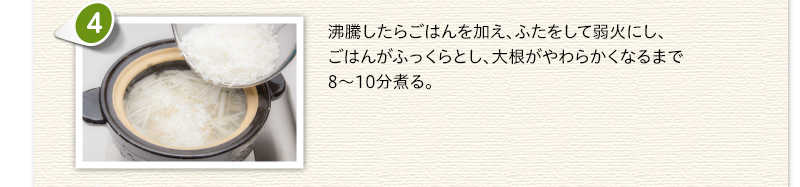 沸騰したらごはんを加え、ふたをして弱火にし、ごはんがふっくらとし、大根がやわらかくなるまで8～10分煮る。