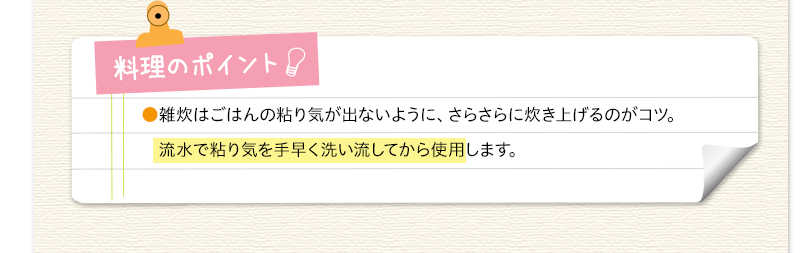 料理のポイント　雑炊はごはんの粘り気が出ないように、さらさらに炊き上げるのがコツ。流水で粘り気を手早く洗い流してから使用します。