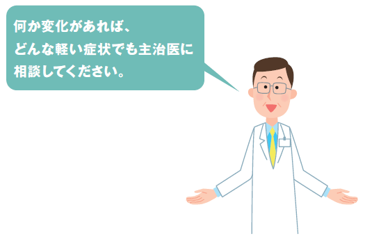 何か変化があれば、どんな軽い症状でも主治医に相談してください。 何か変化があれば、どんな軽い症状でも主治医に相談してください。