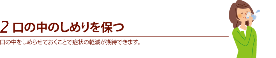 2.口の中のしめりを保つ　口の中をしめらせておくことで症状の軽減が期待できます。