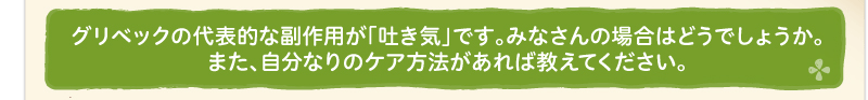 グリベックの代表的な副作用が「吐き気」です。みなさんの場合はどうでしょうか。また、自分なりのケア方法があれば教えてください。