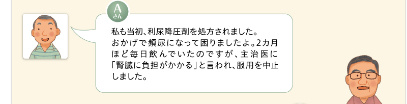 私も当初、利尿降圧剤を処方されました。おかげで頻尿になって困りましたよ。2カ月ほど毎日飲んでいたのですが、主治医に「腎臓に負担がかかる」と言われ、服用を中止しました。