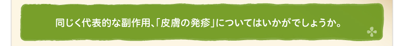 同じく代表的な副作用、「皮膚の発疹」についてはいかがでしょうか。