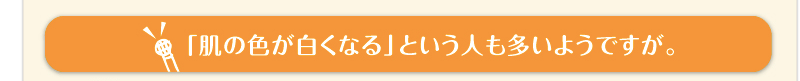 「肌の色が白くなる」という人も多いようですが。