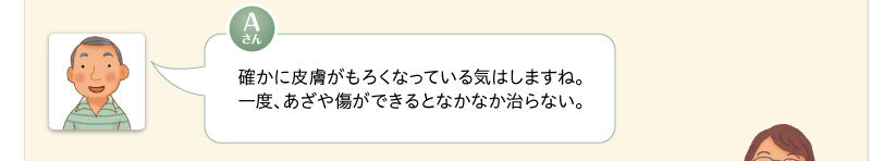 確かに皮膚がもろくなっている気はしますね。一度、あざや傷ができるとなかなか治らない。