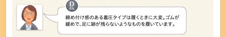 締め付け感のある着圧タイプは履くときに大変。ゴムが緩めで、足に跡が残らないようなものを履いています。