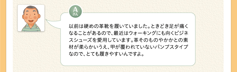以前は硬めの革靴を履いていました。ときどき足が痛くなることがあるので、最近はウォーキングにも向くビジネスシューズを愛用しています。革そのものやかかとの素材が柔らかいうえ、甲が覆われていないパンプスタイプなので、とても履きやすいんですよ。