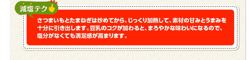 減塩テク　さつまいもとたまねぎは炒めてから、じっくり加熱して、素材の甘みとうまみを十分に引き出します。豆乳のコクがくわかると、まろやかな味わいになるので、塩分がなくても満足感が高まります。