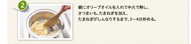 鍋にオリーブオイルを入れ中火で熱しさつまいも、たまねぎを加え、たまねぎがしんなりするまで3〜4分炒める。
