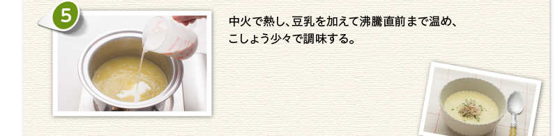 中火で熱し、豆乳を加えて沸騰直前まで温め、こしょうで調味する。