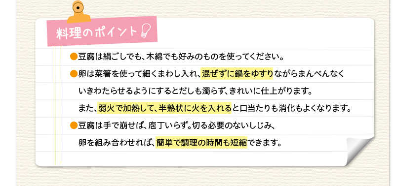 料理のポイント　豆腐は絹ごしでも、木綿でも好みのものを使ってください。卵は菜箸を使って細くまわし入れ、混ぜずに鍋をゆすりながらまんべんなくいきわたらせるようにするとだしも濁らず、きれいに仕上がります。また、弱火で加熱して、半熟状に火を入れると口当たりも消化もよくなります。豆腐は手で崩せば、庖丁いらず。切る必要のないしじみ、卵を組み合わせれば、簡単で調理の時間も短縮できます。