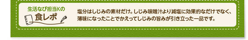 生活なび担当Ｋの食レポ　塩分はしじみの素材だけ。しじみ味噌汁より減塩に効果的なだけでなく、薄味になったことでかえってしじみの旨みが引き立った一品です。