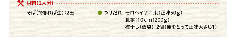 材料（２人分）そば（できれば生）　2玉　つけだれ　モロヘイヤ　1束（正味50ｇ）　長芋　10ｃｍ（200ｇ）　梅干し（低塩）　2個（種をとって正味大さじ1）