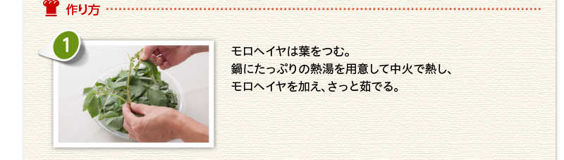 作り方 モロヘイヤは葉をつむ。鍋にたっぷりの熱湯を用意して中火で熱し、モロヘイヤを加え、さっと茹でる。