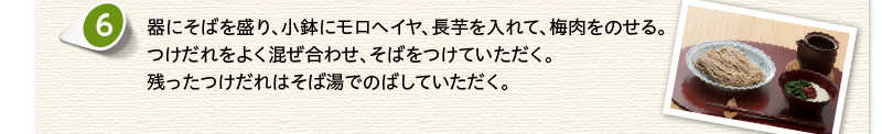 器にそばを盛り、小鉢にモロヘイヤ、長芋を入れて、梅肉をのせる。つけだれをよく混ぜ合わせ、そばをつけていただく。残ったつけだれはそば湯でのばしていただく。