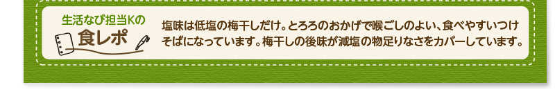 生活なび担当Ｋの食レポ　塩味は低塩の梅干しだけ。とろろのおかげで喉ごしのよい、食べやすいつけそばになっています。梅干しの後味が減塩の物足りなさをカバーしています。