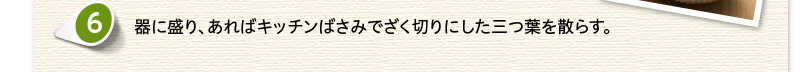 器に盛り、あればキッチンばさみでざく切りにした三つ葉を散らす。