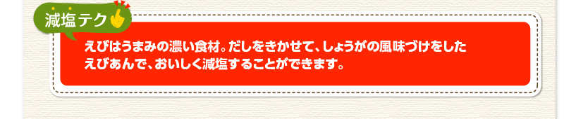 減塩テク　えびはうまみの濃い食材。だしをきかせて、しょうがの風味づけをしたえびあんで、おいしく減塩することができます。