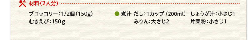 材料（２人分）ブロッコリー　150g　むきえび　150ｇ　煮汁　だし　1カップ（200ml）　みりん　大さじ2　しょうが汁　小さじ1　片栗粉　小さじ1