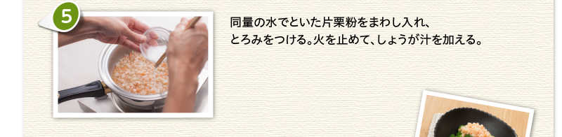 同量の水でといた片栗粉をまわし入れ、とろみをつける。火を止めて、しょうが汁を加える。