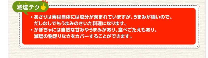 減塩テク　あさりは素材自体には塩分が含まれていますが、うまみが強いので、だしなしでもうまみのきいた料理になります。かぼちゃには自然な甘みやうまみがあり、食べごたえもあり、減塩の物足りなさをカバーすることができます。
