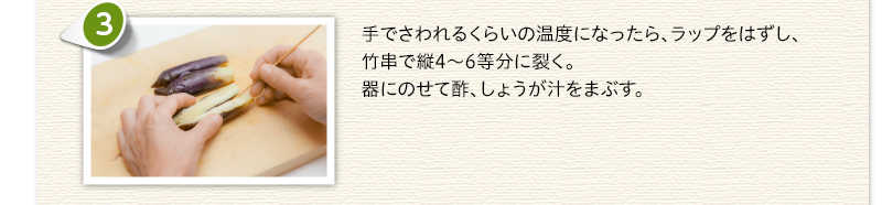 手でさわれるくらいの温度になったら、ラップをはずし、竹串で縦4～6等分に裂く。器にのせて酢、しょうが汁をまぶす。