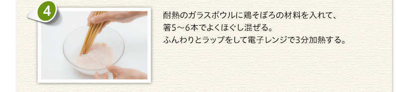 耐熱のガラスボウルに鶏そぼろの材料を入れて、箸5～6本でよくほぐし混ぜる。ふんわりとラップをして電子レンジで3分加熱する。