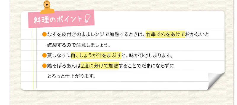 料理のポイント　なすを皮付きのままレンジで加熱するときは、竹串で穴をあけておかないと破裂するので注意しましょう。蒸しなすに酢、しょうが汁をまぶすと、味がひきしまります。鶏そぼろあんは2度に分けて加熱することでだまにならずにとろっと仕上がります。