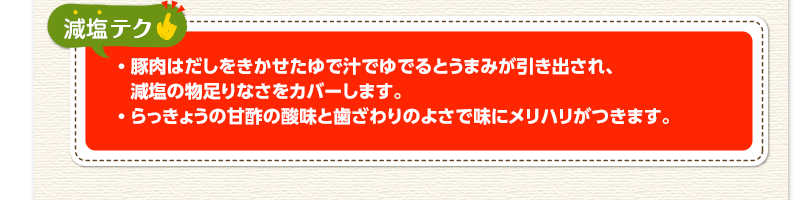 減塩テク　豚肉はだしをきかせたゆで汁でゆでるとうまみが引き出され、減塩の物足りなさをカバーします。らっきょうの甘酢の酸味と歯ざわりのよさで味にメリハリがつきます。