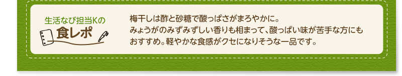 生活なび担当Ｋの食レポ　梅干しは酢と砂糖で酸っぱさがまろやかに。みょうがのみずみずしい香りも相まって、酸っぱい味が苦手な方にもおすすめ。軽やかな食感がクセになりそうな一品です。
