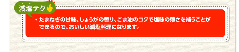 減塩テク　たまねぎの甘味、しょうがの香り、ごま油のコクで塩味の薄さを補うことができるので、おいしい減塩料理になります。
