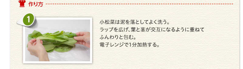 作り方　小松菜は泥を落としてよく洗う。ラップを広げ、葉と茎が交互になるように重ねてふんわりと包む。電子レンジで1分加熱する。
