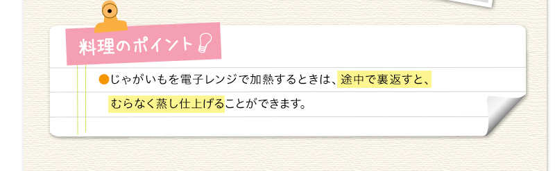 料理のポイント　じゃがいもを電子レンジで加熱するときは、途中で裏返すと、むらなく蒸し仕上げることができます。
