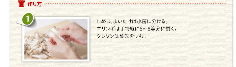 作り方　しめじ、まいたけは小房に分ける。エリンギは手で縦に6～8等分に裂く。クレソンは葉先をつむ。