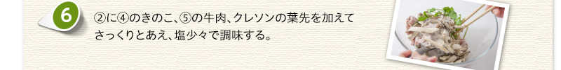 ②に④のきのこ、⑤の牛肉、クレソンの葉先を加えてさっくりとあえ、塩少々で調味する。