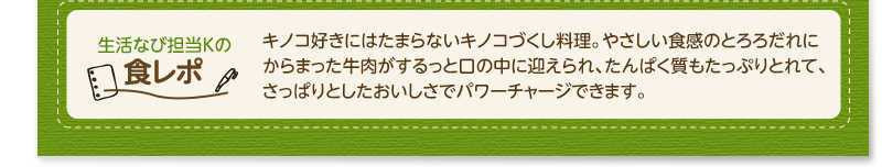 生活なび担当Ｋの食レポ　キノコ好きにはたまらないキノコづくし料理。やさしい食感のとろろだれにからまった牛肉がするっと口の中に迎えられ、たんぱく質もたっぷりとれて、さっぱりとしたおいしさでパワーチャージできます。