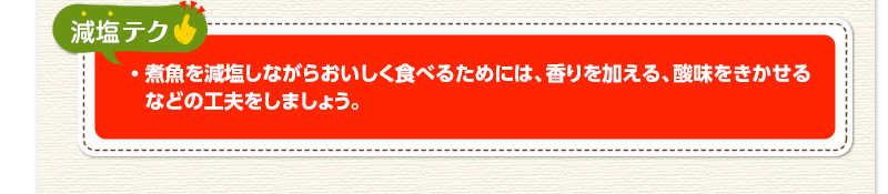 減塩テク　煮魚を減塩しながらおいしく食べるためには、香りを加える、酸味をきかせるなどの工夫をしましょう。