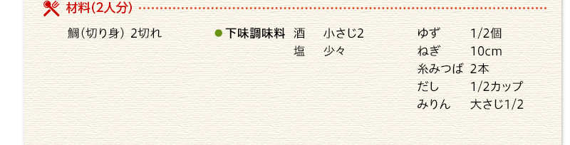 材料（2人分）　鯛（切り身）　2切れ　下味調味料　酒　小さじ2　塩　少々　ゆず　1/2個　ねぎ　10cm　糸みつば　2本　だし　1/2カップ　みりん　大さじ1/2