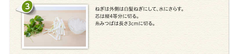 ねぎは外側は白髪ねぎにして、水にさらす。芯は縦4等分に切る。糸みつばは長さ3cmに切る。