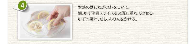 耐熱の器にねぎの芯をしいて、鯛、ゆず半月スライスを交互に重ねてのせる。ゆずの果汁、だし、みりんをかける。