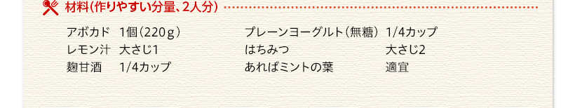 材料（2人分）　アボカド　1個220グラム　レモン汁　大さじ1　麹甘酒　1/4カップ　プレーンヨーグルト（無糖）　1/4カップ　はちみつ　大さじ2　あればミントの葉　適宜