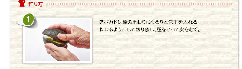 作り方 　アボカドは種のまわりにぐるりと包丁を入れる。ねじるようにして切り離し、種をとって皮をむく。