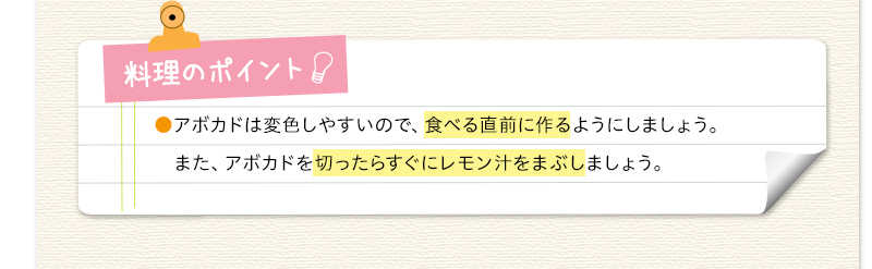 料理のポイント　アボカドは変色しやすいので、切ったらすぐにレモン汁をまぶしましょう。また、食べる直前にアボカドを切るようにしましょう。