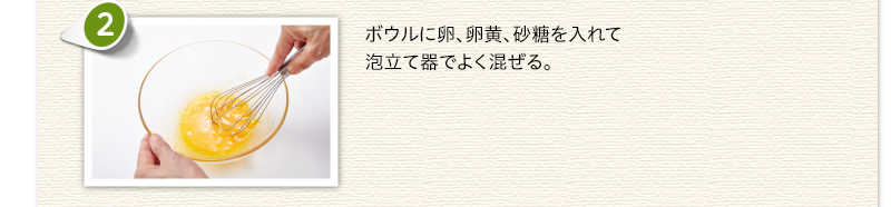 ボウルに卵、卵黄、砂糖を入れて泡立て器でよく混ぜる。