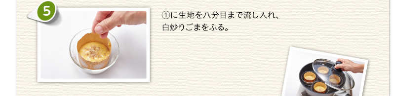 ①に生地を八分目まで流し入れ、白炒りごまをふる。