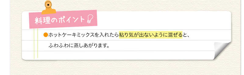 料理のポイント　ホットケーキミックスを入れたら粘り気が出ないように混ぜると、ふわふわに蒸しあがります。