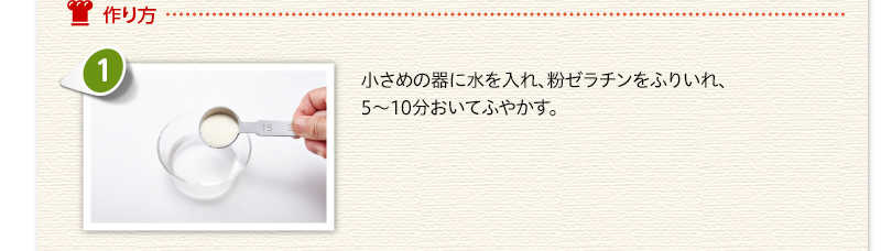 作り方　小さめの器に水を入れ、粉ゼラチンをふりいれ、5から10分おいてふやかす。