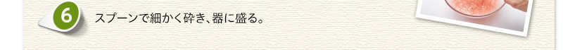スプーンで細かく砕き、器に盛る。