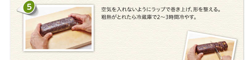空気を入れないようにラップで巻き上げ、形を整える。粗熱がとれたら冷蔵庫で2～3時間冷やす。
